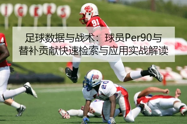 足球数据与战术：球员Per90与替补贡献快速检索与应用实战解读